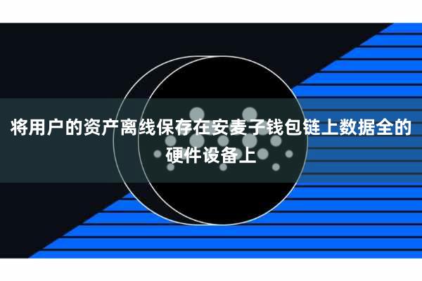将用户的资产离线保存在安麦子钱包链上数据全的硬件设备上